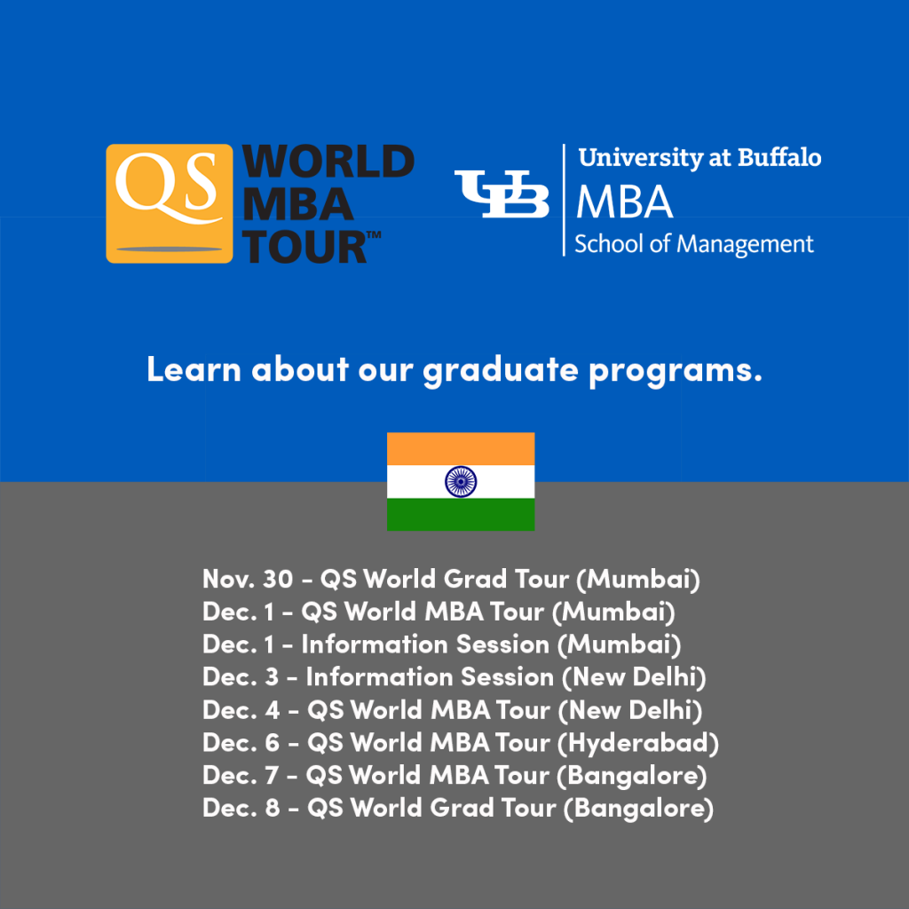 Graphic listing of UB QS World Tour events in India.
Nov. 30 - QS World Grad Tour (Mumbai)
Dec. 1 - QS WOrld MBA Tour (Mumbai)
Dec. 1 - Information Session (Mumbai)
Dec. 3 - Information Session (New Delhi)
Dec. 4 - QS World MBA Tour (New Delhi)
Dec. 6 - QS World MBA Tour (Hyderabad)
Dec. 7 - QS World MBA Tour (Bangalore)
Dec. 8 - QS World Grad Tour (Bangalore)