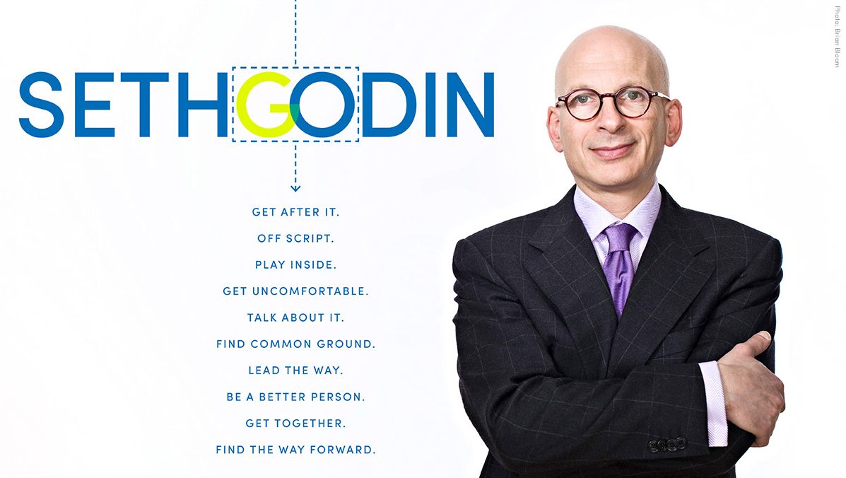 Seth Godin. Get after it. Off script. Play inside. Get uncomfortable. Talk about it. Find common ground. Lead the way. Be a better person. Get together. Find the way forward.